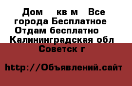 Дом 96 кв м - Все города Бесплатное » Отдам бесплатно   . Калининградская обл.,Советск г.